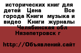 12 исторических книг для детей › Цена ­ 2 000 - Все города Книги, музыка и видео » Книги, журналы   . Челябинская обл.,Нязепетровск г.